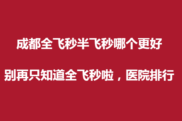 成都全飛秒半飛秒哪個更好?別再只知道全飛秒啦，醫(yī)院排行