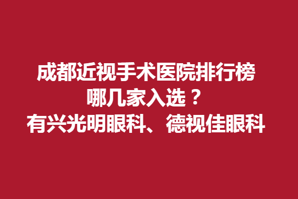 成都近視手術醫(yī)院排行榜，哪幾家入選？有興光明眼科、德視佳眼科