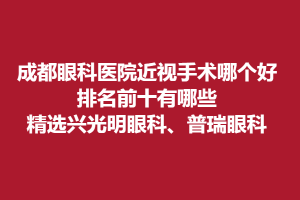 成都眼科醫(yī)院近視手術哪個好?排名前十有哪些?精選興光明眼科、普瑞眼科