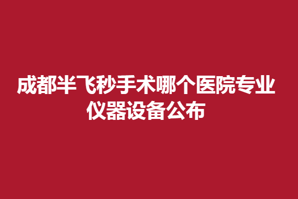 成都半飛秒手術哪個醫(yī)院專業(yè)，儀器設備公布