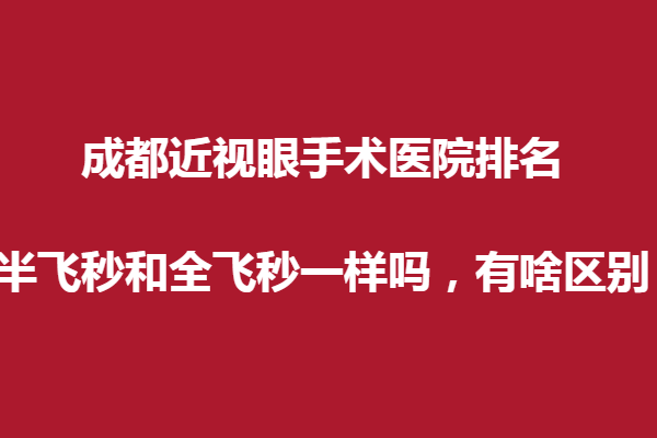 成都近視眼手術醫(yī)院排名？半飛秒和全飛秒一樣嗎，有啥區(qū)別？