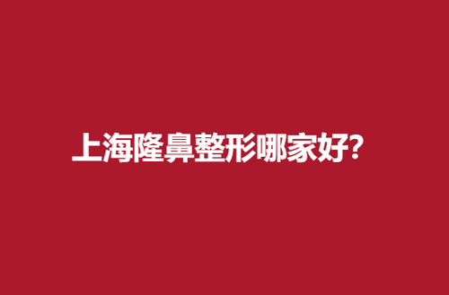 上海隆鼻整形哪家好？靠譜醫(yī)院大推薦