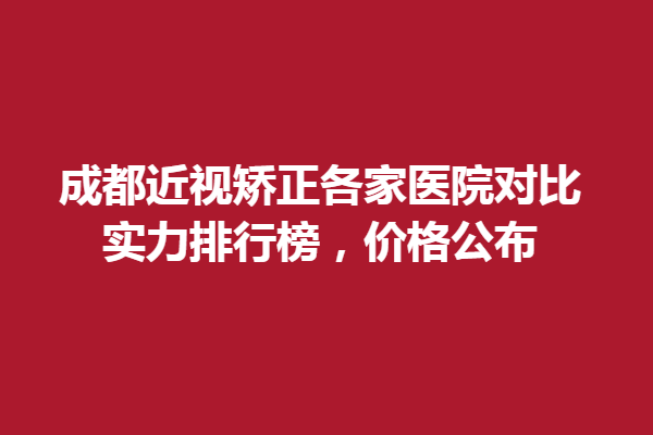 成都近視矯正各家眼科醫(yī)院對(duì)比，實(shí)力排行榜，價(jià)格公布