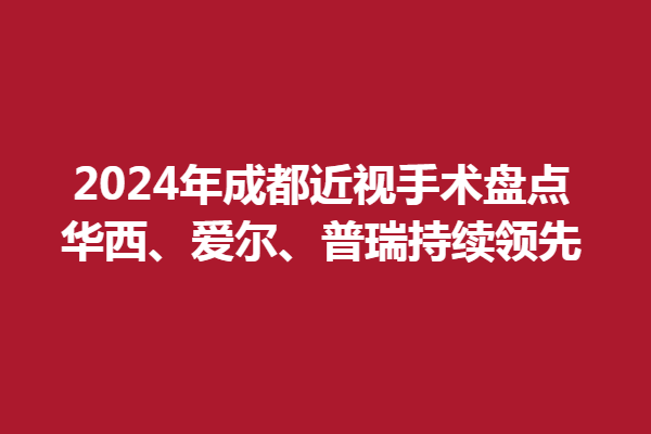 2024年成都近視手術(shù)盤(pán)點(diǎn):華西、愛(ài)爾、普瑞持續(xù)領(lǐng)先